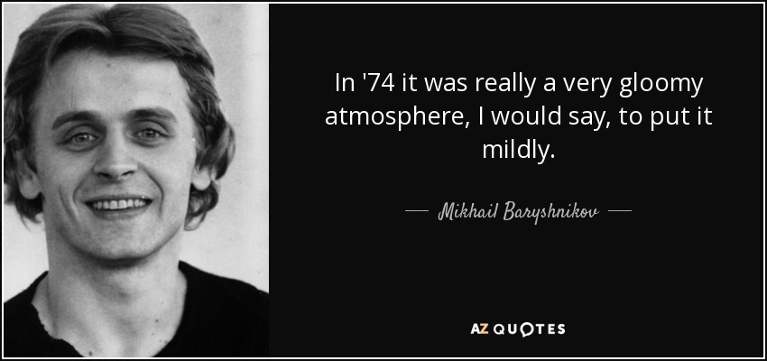 In '74 it was really a very gloomy atmosphere, I would say, to put it mildly. - Mikhail Baryshnikov