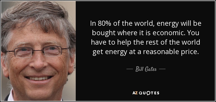In 80% of the world, energy will be bought where it is economic. You have to help the rest of the world get energy at a reasonable price. - Bill Gates