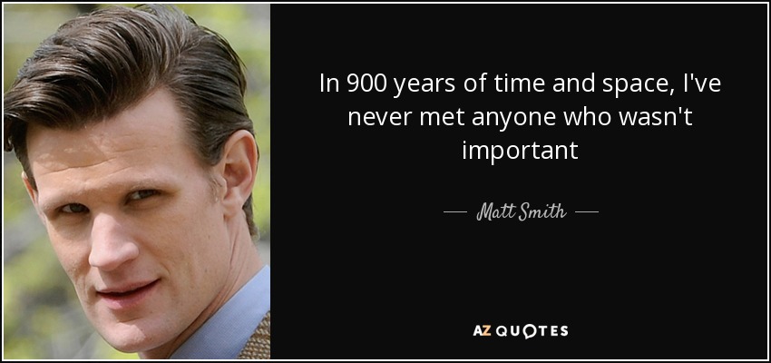 In 900 years of time and space, I've never met anyone who wasn't important - Matt Smith