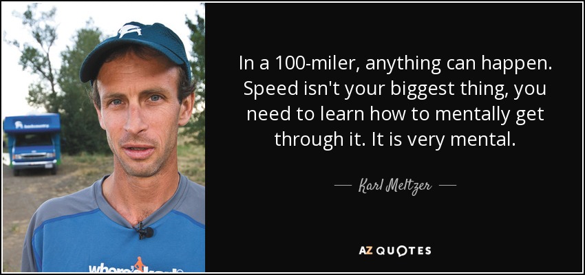 In a 100-miler, anything can happen. Speed isn't your biggest thing, you need to learn how to mentally get through it. It is very mental. - Karl Meltzer