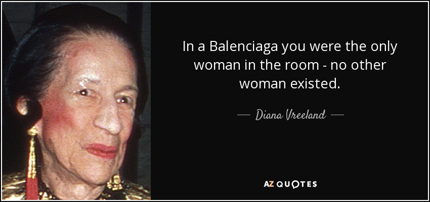 In a Balenciaga you were the only woman in the room - no other woman existed. - Diana Vreeland