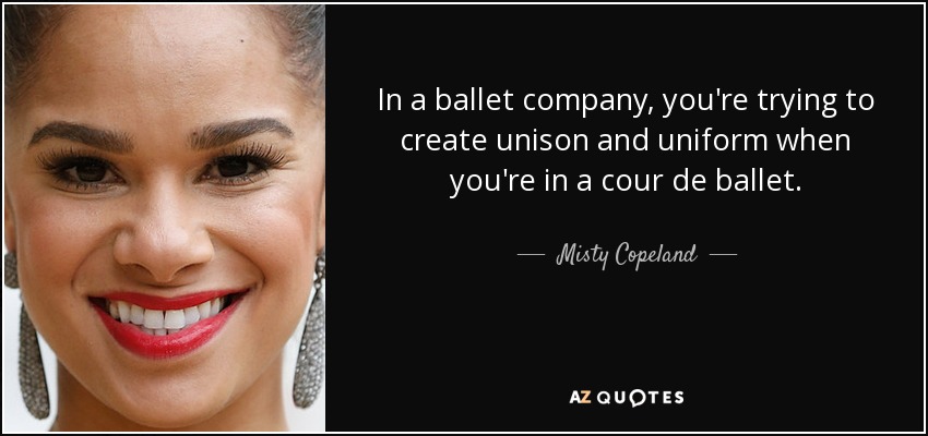 In a ballet company, you're trying to create unison and uniform when you're in a cour de ballet. - Misty Copeland