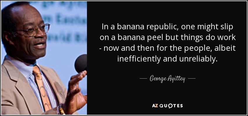 In a banana republic, one might slip on a banana peel but things do work - now and then for the people, albeit inefficiently and unreliably. - George Ayittey