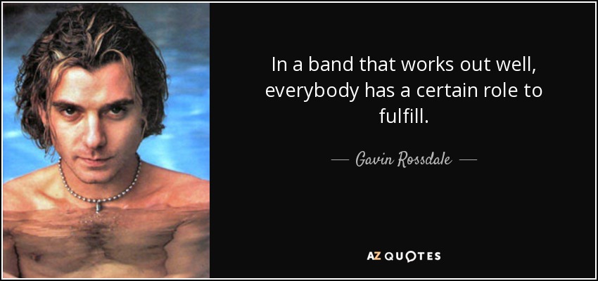 In a band that works out well, everybody has a certain role to fulfill. - Gavin Rossdale