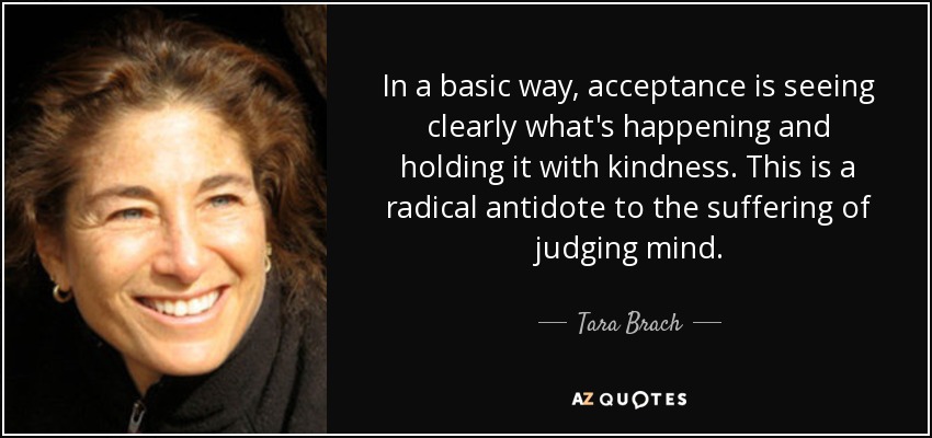 In a basic way, acceptance is seeing clearly what's happening and holding it with kindness. This is a radical antidote to the suffering of judging mind. - Tara Brach