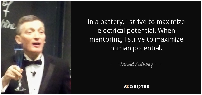 In a battery, I strive to maximize electrical potential. When mentoring, I strive to maximize human potential. - Donald Sadoway