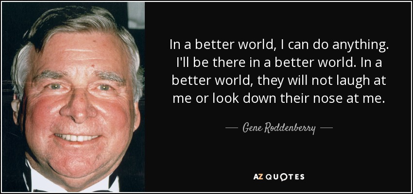 In a better world, I can do anything. I'll be there in a better world. In a better world, they will not laugh at me or look down their nose at me. - Gene Roddenberry