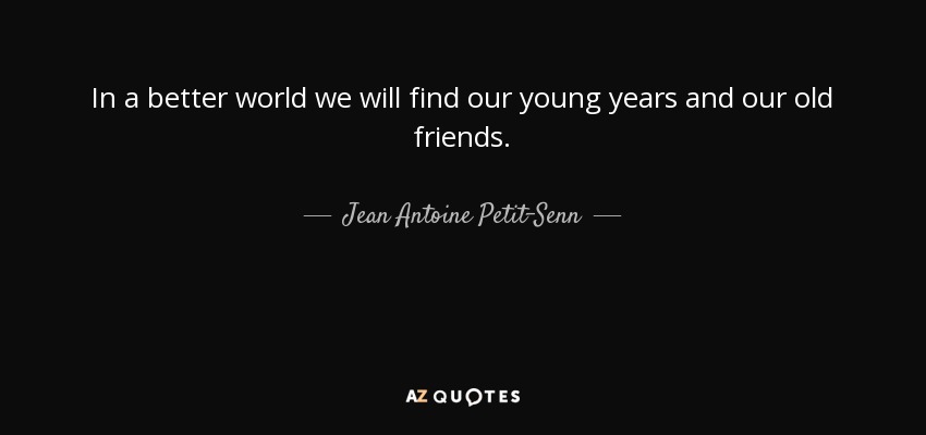 In a better world we will find our young years and our old friends. - Jean Antoine Petit-Senn
