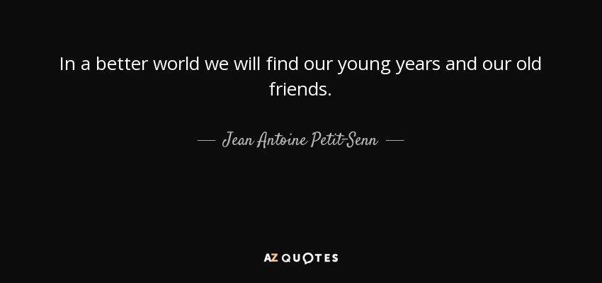 In a better world we will find our young years and our old friends. - Jean Antoine Petit-Senn