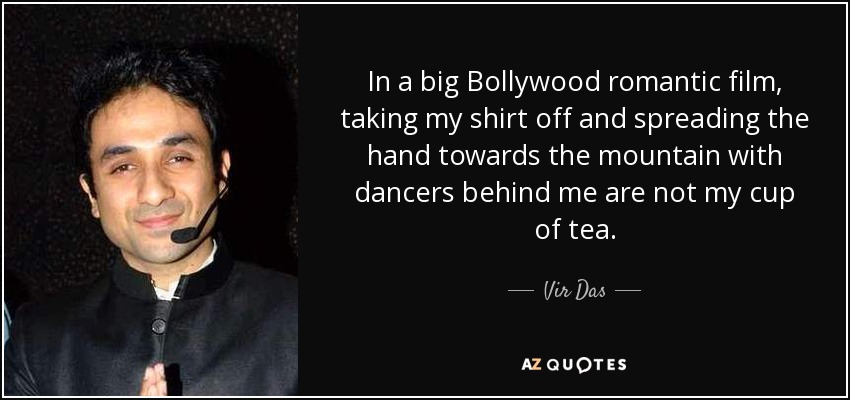 In a big Bollywood romantic film, taking my shirt off and spreading the hand towards the mountain with dancers behind me are not my cup of tea. - Vir Das