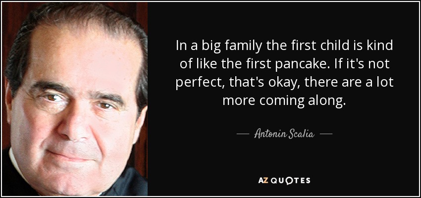 In a big family the first child is kind of like the first pancake. If it's not perfect, that's okay, there are a lot more coming along. - Antonin Scalia
