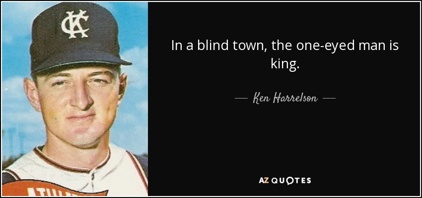 In a blind town, the one-eyed man is king. - Ken Harrelson