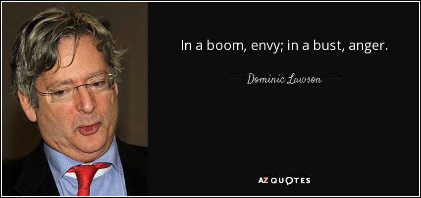 In a boom, envy; in a bust, anger. - Dominic Lawson