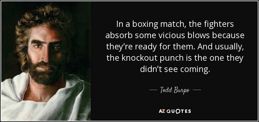 In a boxing match, the fighters absorb some vicious blows because they’re ready for them. And usually, the knockout punch is the one they didn’t see coming. - Todd Burpo