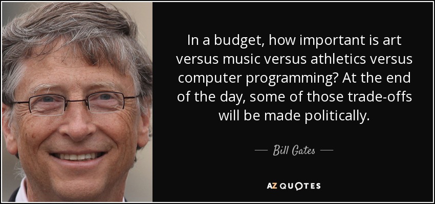 In a budget, how important is art versus music versus athletics versus computer programming? At the end of the day, some of those trade-offs will be made politically. - Bill Gates