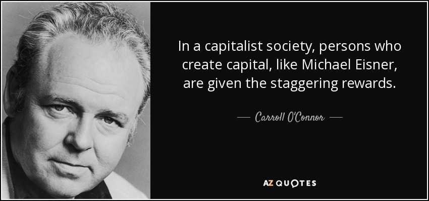 In a capitalist society, persons who create capital, like Michael Eisner, are given the staggering rewards. - Carroll O'Connor