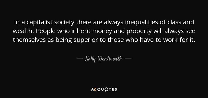 In a capitalist society there are always inequalities of class and wealth. People who inherit money and property will always see themselves as being superior to those who have to work for it. - Sally Wentworth