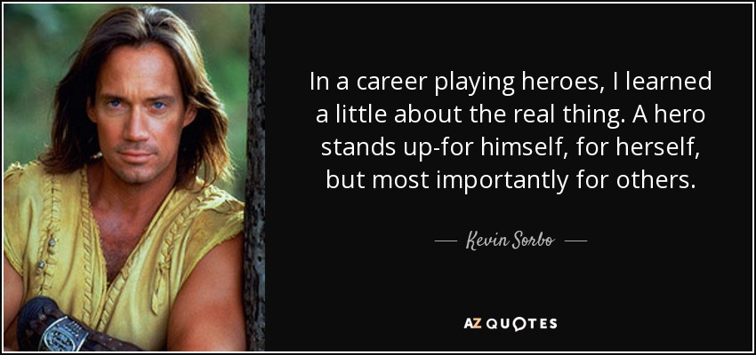 In a career playing heroes, I learned a little about the real thing. A hero stands up-for himself, for herself, but most importantly for others. - Kevin Sorbo