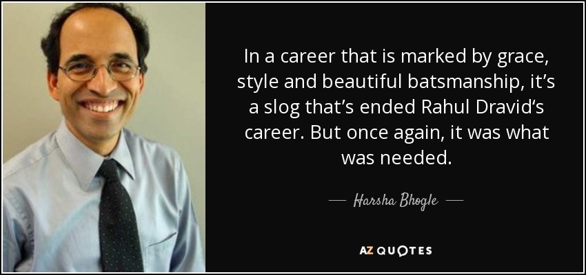 In a career that is marked by grace, style and beautiful batsmanship, it’s a slog that’s ended Rahul Dravid‘s career. But once again, it was what was needed. - Harsha Bhogle