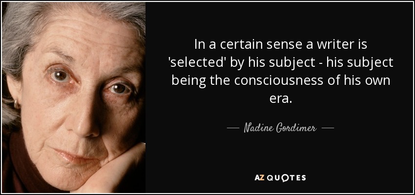 In a certain sense a writer is 'selected' by his subject - his subject being the consciousness of his own era. - Nadine Gordimer