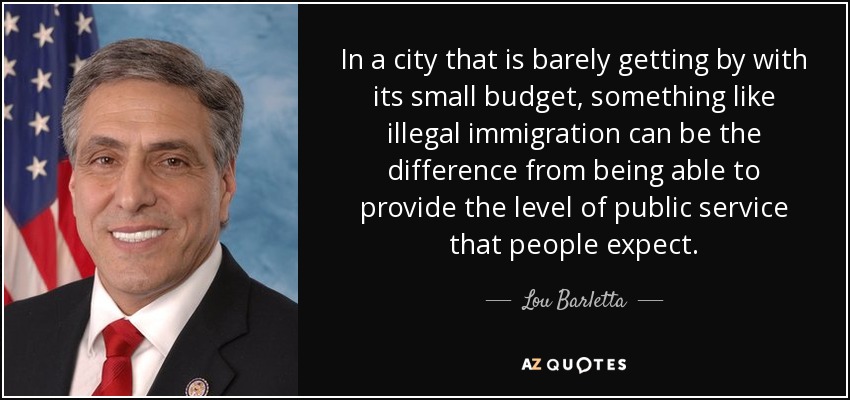 In a city that is barely getting by with its small budget, something like illegal immigration can be the difference from being able to provide the level of public service that people expect. - Lou Barletta