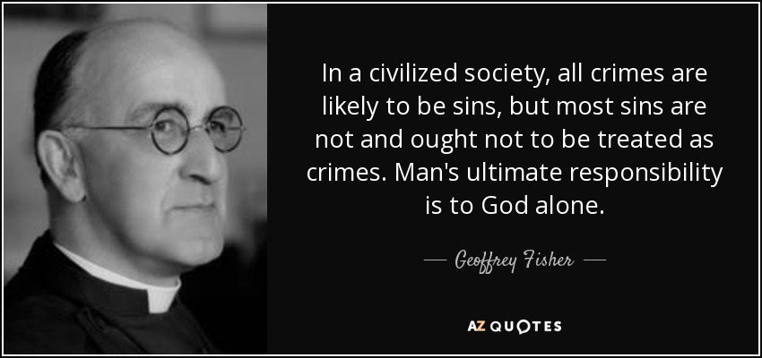 In a civilized society, all crimes are likely to be sins, but most sins are not and ought not to be treated as crimes. Man's ultimate responsibility is to God alone. - Geoffrey Fisher