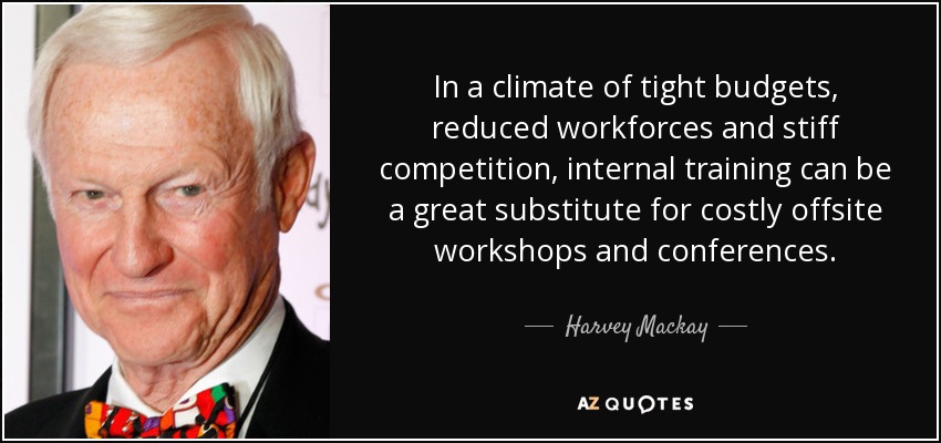 In a climate of tight budgets, reduced workforces and stiff competition, internal training can be a great substitute for costly offsite workshops and conferences. - Harvey Mackay