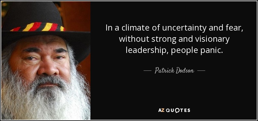 In a climate of uncertainty and fear, without strong and visionary leadership, people panic. - Patrick Dodson
