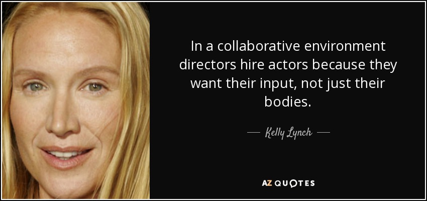 In a collaborative environment directors hire actors because they want their input, not just their bodies. - Kelly Lynch