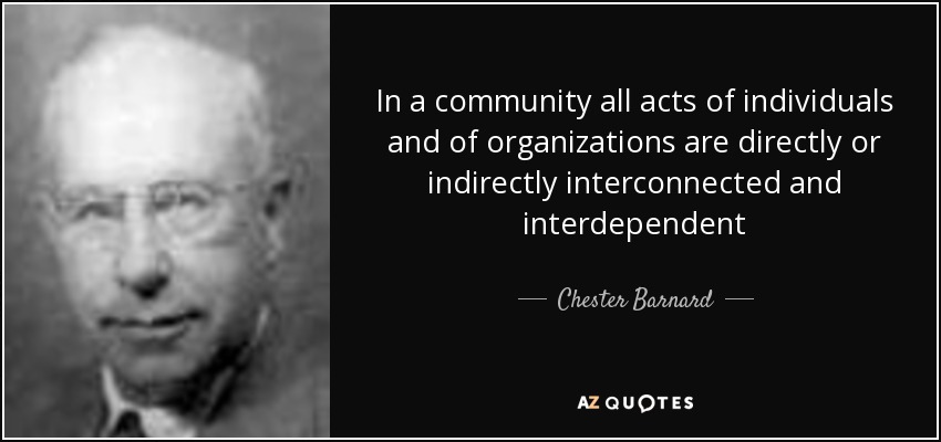In a community all acts of individuals and of organizations are directly or indirectly interconnected and interdependent - Chester Barnard