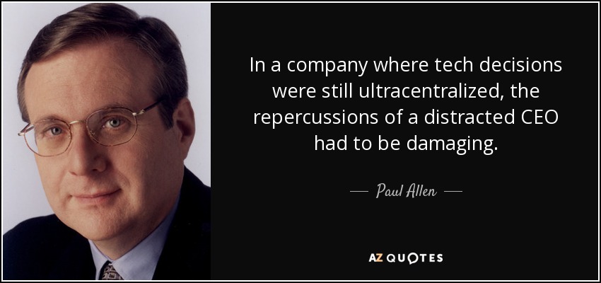In a company where tech decisions were still ultracentralized, the repercussions of a distracted CEO had to be damaging. - Paul Allen
