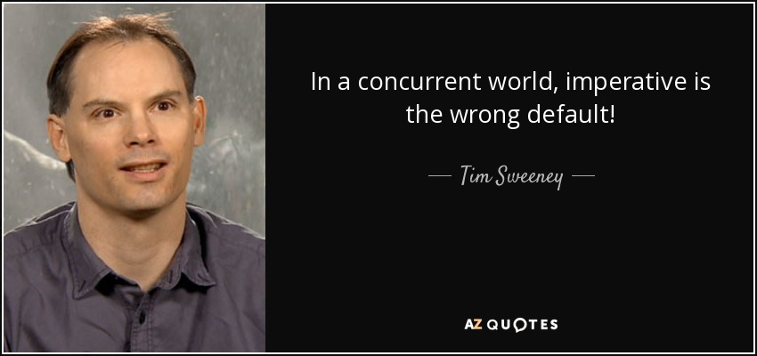 In a concurrent world, imperative is the wrong default! - Tim Sweeney