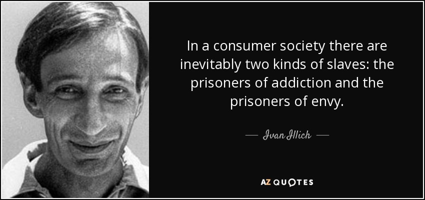 In a consumer society there are inevitably two kinds of slaves: the prisoners of addiction and the prisoners of envy. - Ivan Illich