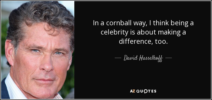 In a cornball way, I think being a celebrity is about making a difference, too. - David Hasselhoff