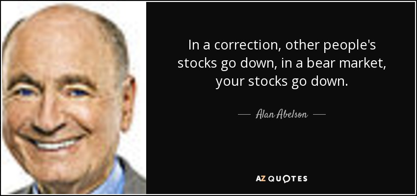 In a correction, other people's stocks go down, in a bear market, your stocks go down. - Alan Abelson