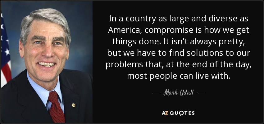 In a country as large and diverse as America, compromise is how we get things done. It isn't always pretty, but we have to find solutions to our problems that, at the end of the day, most people can live with. - Mark Udall