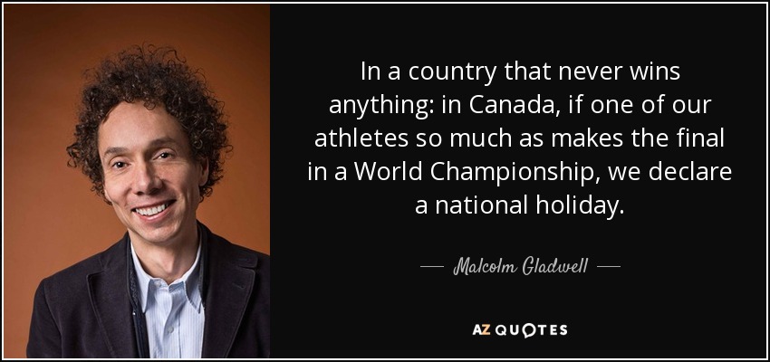 In a country that never wins anything: in Canada, if one of our athletes so much as makes the final in a World Championship, we declare a national holiday. - Malcolm Gladwell
