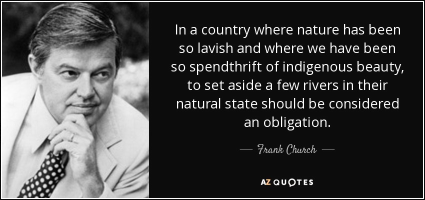 In a country where nature has been so lavish and where we have been so spendthrift of indigenous beauty, to set aside a few rivers in their natural state should be considered an obligation. - Frank Church