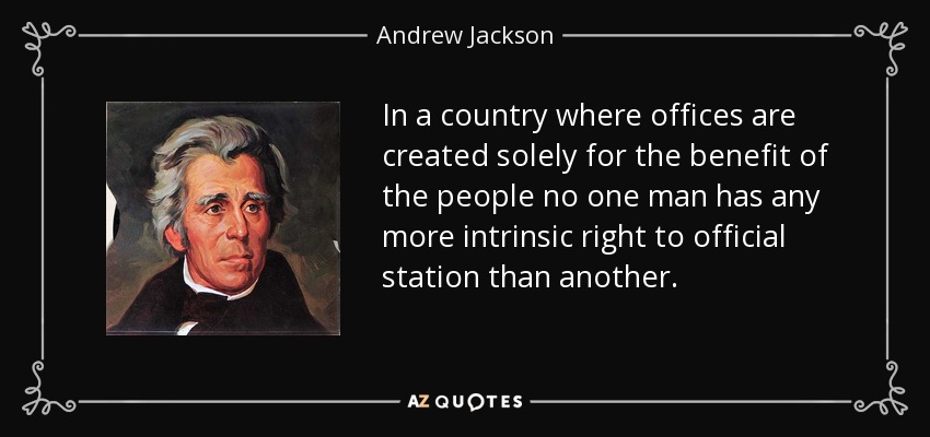 In a country where offices are created solely for the benefit of the people no one man has any more intrinsic right to official station than another. - Andrew Jackson