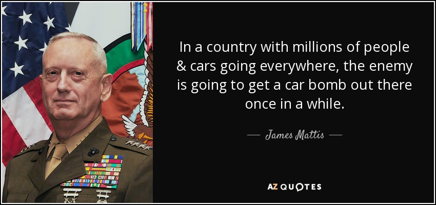 In a country with millions of people & cars going everywhere, the enemy is going to get a car bomb out there once in a while. - James Mattis