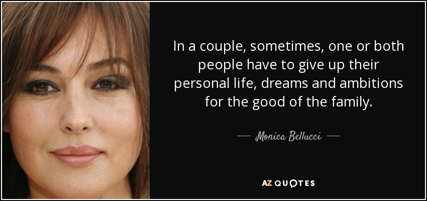 In a couple, sometimes, one or both people have to give up their personal life, dreams and ambitions for the good of the family. - Monica Bellucci