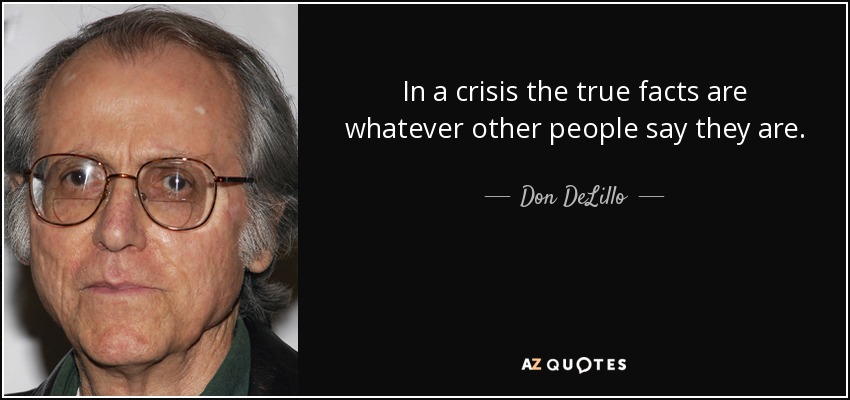 In a crisis the true facts are whatever other people say they are. - Don DeLillo