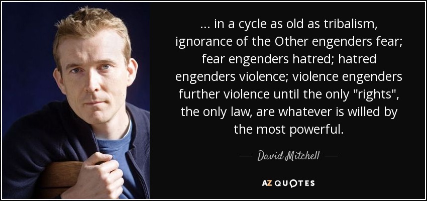 ... in a cycle as old as tribalism, ignorance of the Other engenders fear; fear engenders hatred; hatred engenders violence; violence engenders further violence until the only 