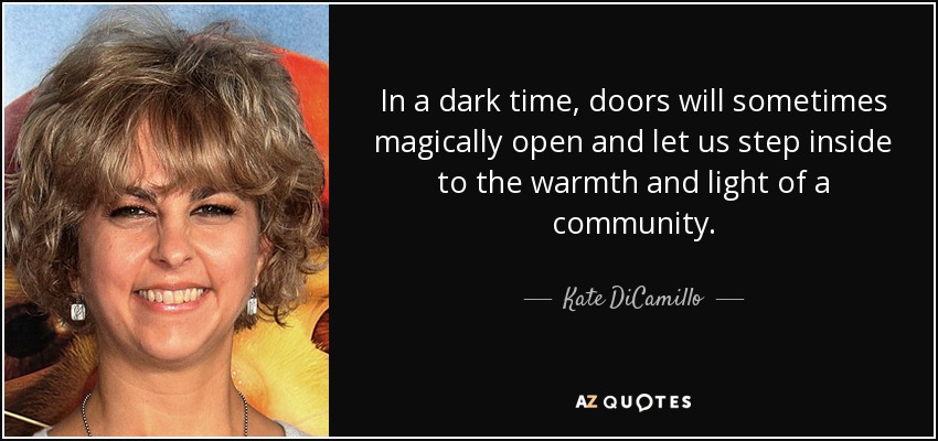In a dark time, doors will sometimes magically open and let us step inside to the warmth and light of a community. - Kate DiCamillo