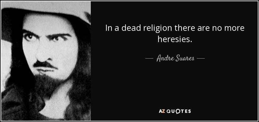 In a dead religion there are no more heresies. - Andre Suares