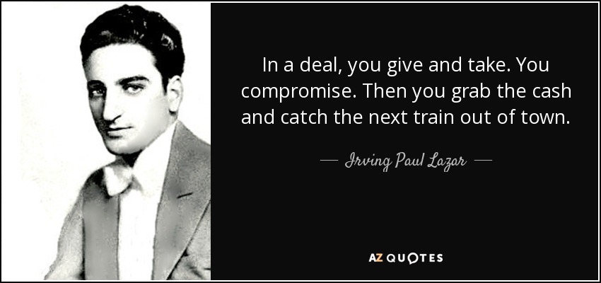 In a deal, you give and take. You compromise. Then you grab the cash and catch the next train out of town. - Irving Paul Lazar