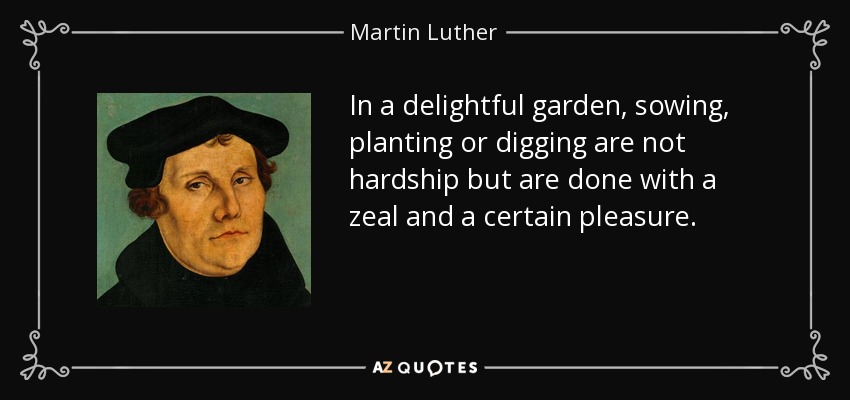 In a delightful garden, sowing, planting or digging are not hardship but are done with a zeal and a certain pleasure. - Martin Luther