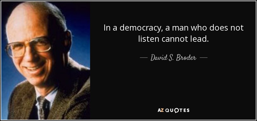 In a democracy, a man who does not listen cannot lead. - David S. Broder