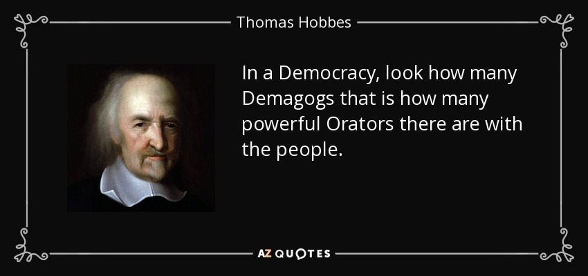 In a Democracy, look how many Demagogs that is how many powerful Orators there are with the people. - Thomas Hobbes