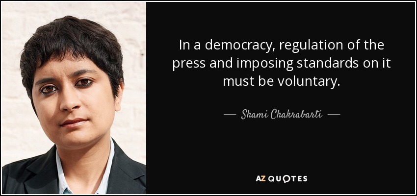 In a democracy, regulation of the press and imposing standards on it must be voluntary. - Shami Chakrabarti